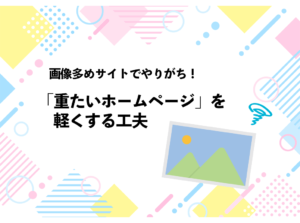 画像多めサイトでやりがち！「重たいホームページ」を軽くする工夫