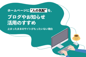 ホームページに“人の気配”を。ブログやお知らせ活用のすすめ<br>〜止まったままのサイトがもったいない理由〜