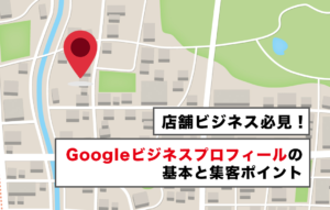 店舗ビジネス必見！Googleビジネスプロフィールの基本と集客ポイント