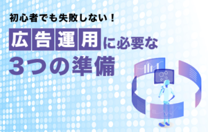 初心者でも失敗しない！広告運用に必要な3つの準備