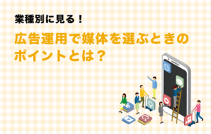 業種別に見る！広告運用で媒体を選ぶときのポイントとは？