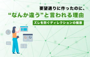 要望通りに作ったのに、“なんか違う”と言われる理由｜ズレを防ぐディレクションの極意