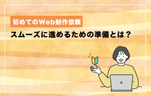 初めてのWeb制作依頼｜スムーズに進めるための準備とは？