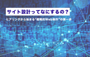 サイト設計ってなにするの？ヒアリングから始まる“戦略的Web制作”の第一歩
