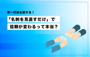 第一印象を制する！「名刺を見直すだけ」で信頼が変わるって本当？